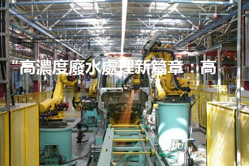 “高濃度廢水處理新篇章：高效環(huán)保，綠色以后”